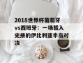 2018世界杯葡萄牙vs西班牙：一场载入史册的伊比利亚半岛对决
