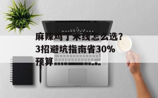 麻辣鸡丁米线怎么选？3招避坑指南省30%预算