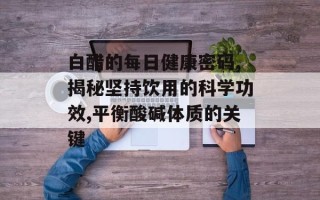 白醋的每日健康密码,揭秘坚持饮用的科学功效,平衡酸碱体质的关键