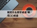 鲜花什么四字成语 鲜花()()成语