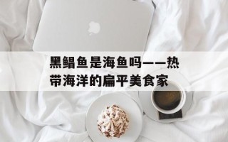 黑鲳鱼是海鱼吗——热带海洋的扁平美食家