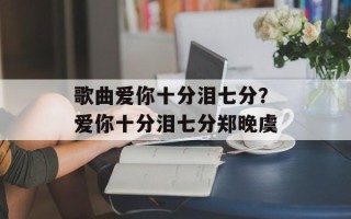 歌曲爱你十分泪七分？爱你十分泪七分郑晚虞