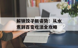 解锁饺子新姿势：从水煮到百变吃法全攻略