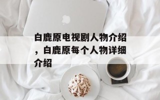 白鹿原电视剧人物介绍，白鹿原每个人物详细介绍