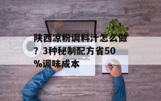 陕西凉粉调料汁怎么做？3种秘制配方省50%调味成本