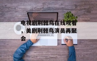 电视剧荆棘鸟在线观看，美剧荆棘鸟演员再聚会
