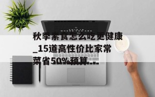 秋季素食怎么吃更健康_15道高性价比家常菜省50%预算