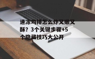 速冻鸡排怎么炸又嫩又酥？3个关键步骤+5个隐藏技巧大公开