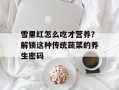 雪里红怎么吃才营养？解锁这种传统蔬菜的养生密码