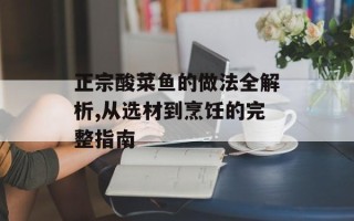正宗酸菜鱼的做法全解析,从选材到烹饪的完整指南