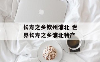 长寿之乡钦州浦北 世界长寿之乡浦北特产