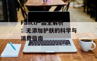 Fancl产品全解析：无添加护肤的科学与消费指南
