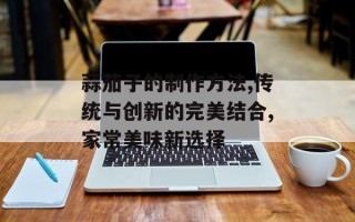 蒜茄子的制作方法,传统与创新的完美结合,家常美味新选择