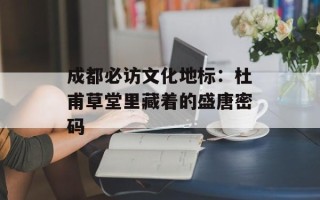 成都必访文化地标：杜甫草堂里藏着的盛唐密码