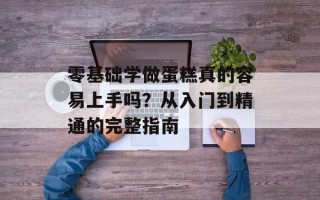 零基础学做蛋糕真的容易上手吗？从入门到精通的完整指南