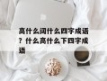高什么阔什么四字成语？什么高什么下四字成语
