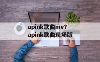 apink歌曲mv？apink歌曲现场版