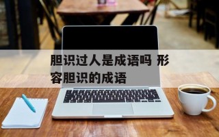胆识过人是成语吗 形容胆识的成语