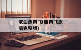 歌曲燕南飞(雁南飞原唱完整版)