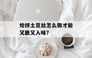 炝拌土豆丝怎么做才能又脆又入味？