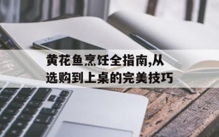 黄花鱼烹饪全指南,从选购到上桌的完美技巧