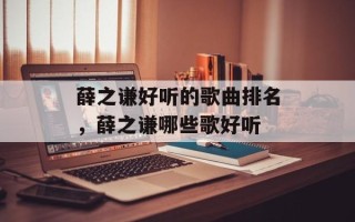 薛之谦好听的歌曲排名，薛之谦哪些歌好听