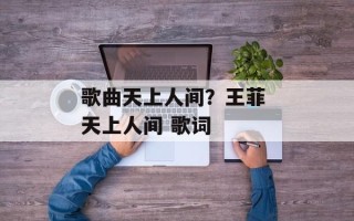 歌曲天上人间？王菲 天上人间 歌词
