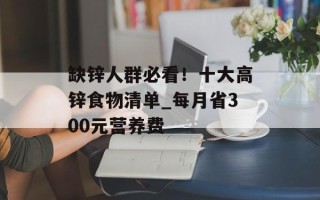 缺锌人群必看！十大高锌食物清单_每月省300元营养费