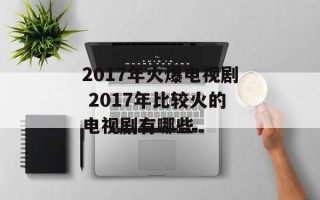 2017年火爆电视剧 2017年比较火的电视剧有哪些