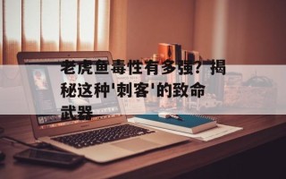 老虎鱼毒性有多强？揭秘这种'刺客'的致命武器