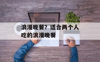 浪漫晚餐？适合两个人吃的浪漫晚餐