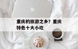 重庆的旅游之乡？重庆特色十大小吃