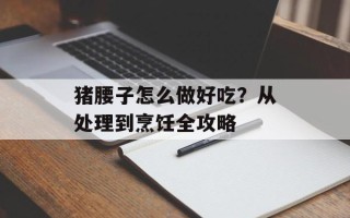 猪腰子怎么做好吃？从处理到烹饪全攻略