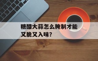 糖醋大蒜怎么腌制才能又脆又入味？