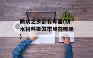 防水之乡都有哪里(防水材料批发市场在哪里)