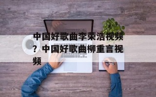 中国好歌曲李荣浩视频？中国好歌曲柳重言视频