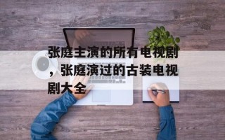 张庭主演的所有电视剧，张庭演过的古装电视剧大全