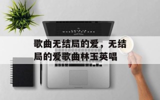 歌曲无结局的爱，无结局的爱歌曲林玉英唱