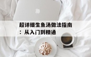 超详细生鱼汤做法指南：从入门到精通