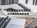 长沙县周边自驾游景点 长沙周边有啥旅游景点