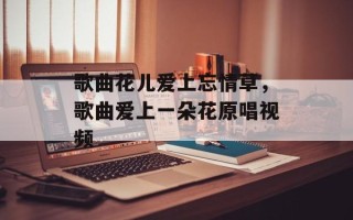 歌曲花儿爱上忘情草，歌曲爱上一朵花原唱视频