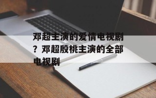 邓超主演的爱情电视剧？邓超殷桃主演的全部电视剧