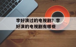 李好演过的电视剧？李好演的电视剧有哪些