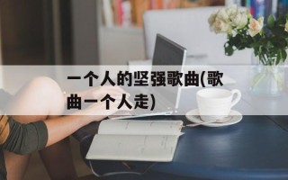 一个人的坚强歌曲(歌曲一个人走)
