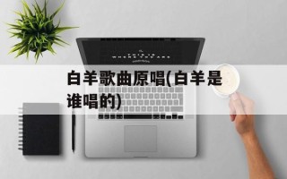 白羊歌曲原唱(白羊是谁唱的)