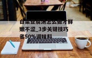 白菜豆腐汤怎么做才鲜嫩不涩_3步关键技巧省50%调味料