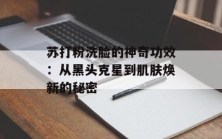 苏打粉洗脸的神奇功效：从黑头克星到肌肤焕新的秘密