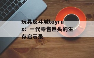 玩具反斗城toyrus：一代零售巨头的生存启示录