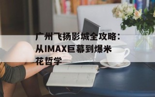 广州飞扬影城全攻略：从IMAX巨幕到爆米花哲学