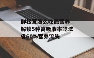 鲜松茸怎么吃最营养_解锁5种高吸收率吃法省60%营养流失